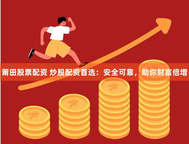 莆田股票配资 炒股配资首选：安全可靠，助你财富倍增