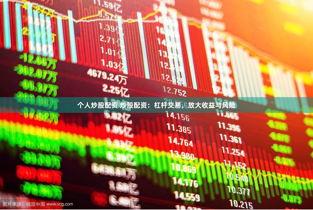 个人炒股配资 炒股配资：杠杆交易，放大收益与风险