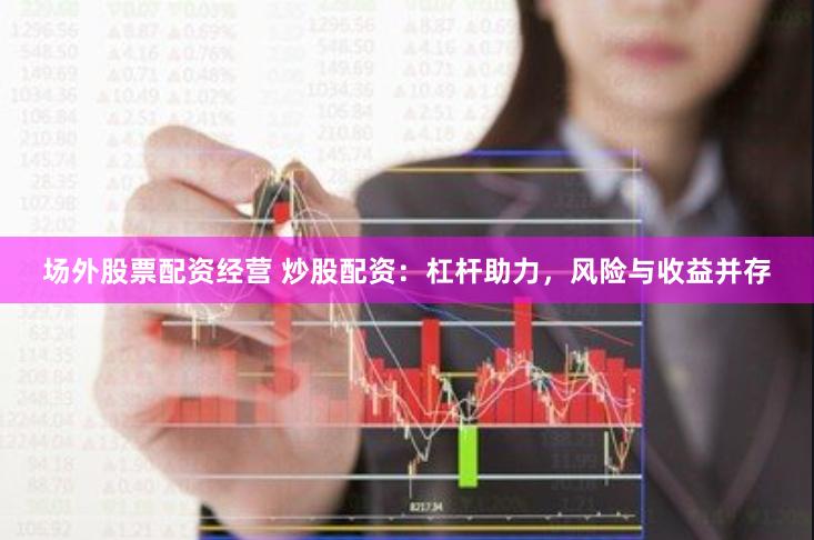 场外股票配资经营 炒股配资：杠杆助力，风险与收益并存