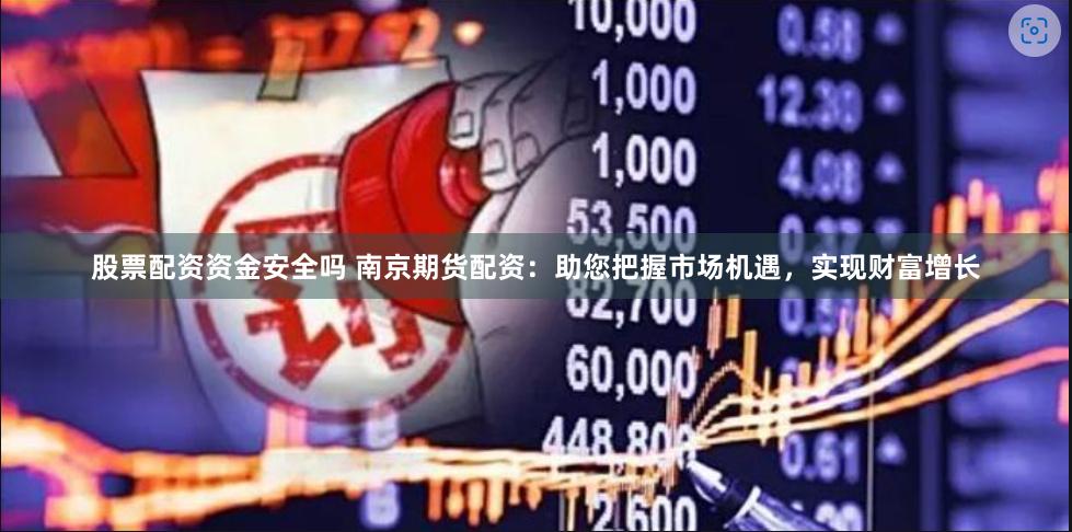 股票配资资金安全吗 南京期货配资：助您把握市场机遇，实现财富增长