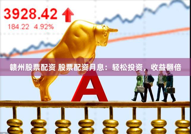 赣州股票配资 股票配资月息：轻松投资，收益翻倍