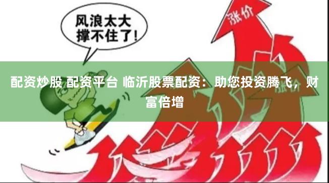 配资炒股 配资平台 临沂股票配资：助您投资腾飞，财富倍增