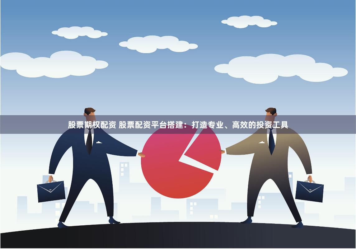 股票期权配资 股票配资平台搭建：打造专业、高效的投资工具