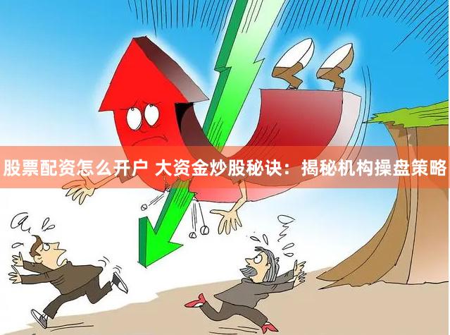 股票配资怎么开户 大资金炒股秘诀：揭秘机构操盘策略