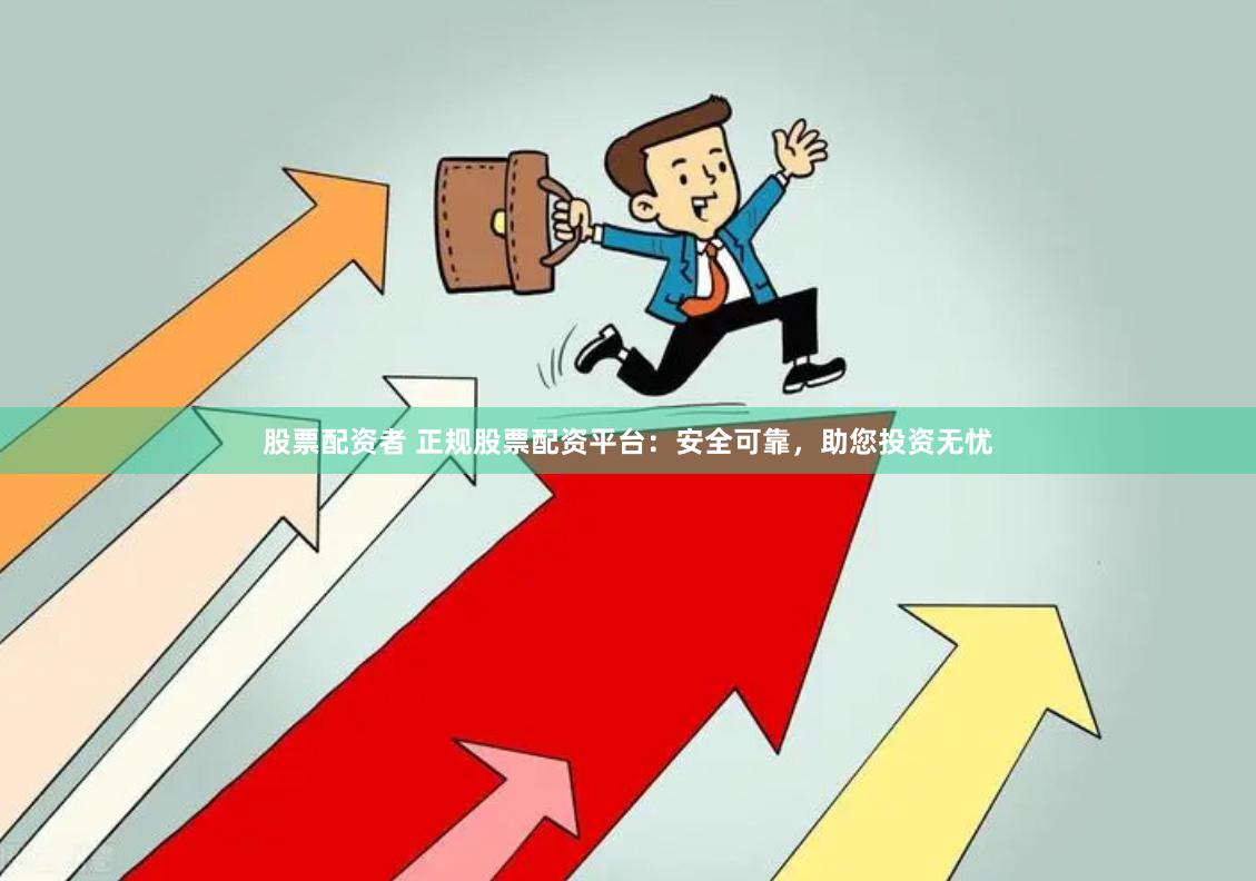 股票配资者 正规股票配资平台：安全可靠，助您投资无忧