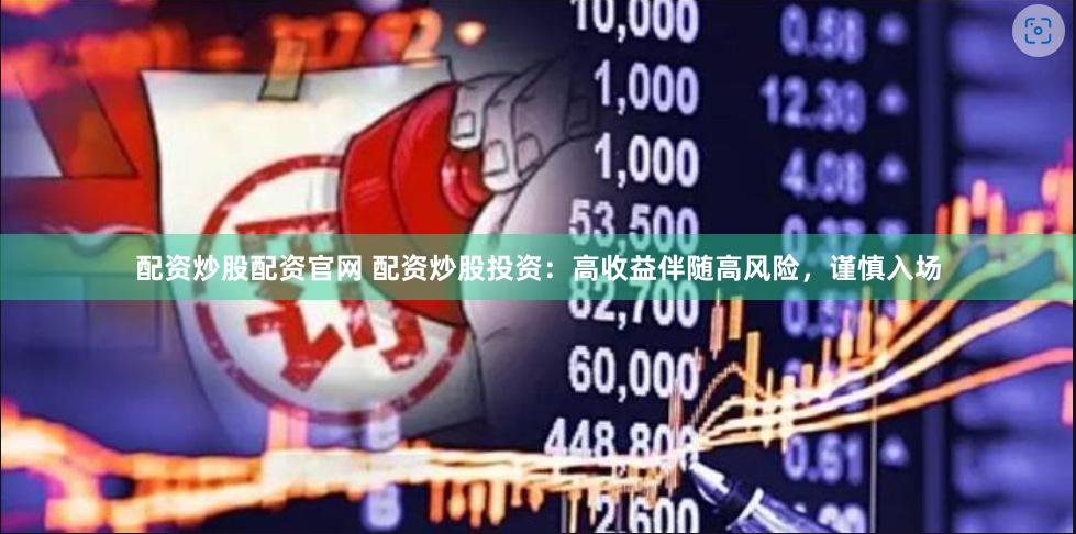 配资炒股配资官网 配资炒股投资：高收益伴随高风险，谨慎入场