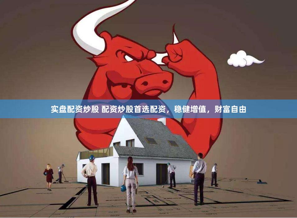 实盘配资炒股 配资炒股首选配资，稳健增值，财富自由