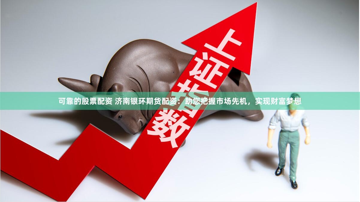 可靠的股票配资 济南银环期货配资：助您把握市场先机，实现财富梦想