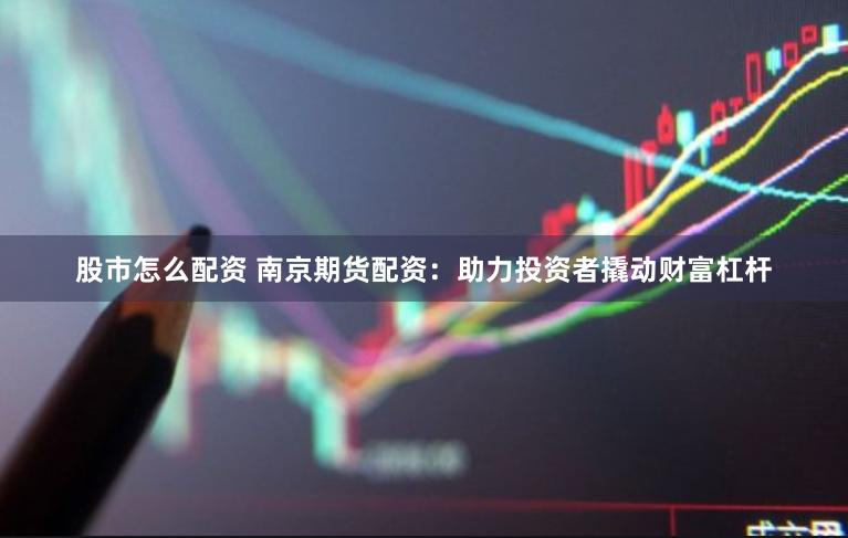 股市怎么配资 南京期货配资：助力投资者撬动财富杠杆
