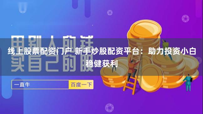 线上股票配资门户 新手炒股配资平台：助力投资小白稳健获利