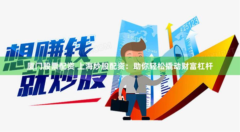 厦门股票配资 上海炒股配资：助你轻松撬动财富杠杆