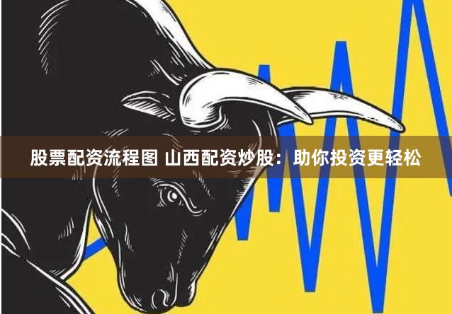 股票配资流程图 山西配资炒股：助你投资更轻松