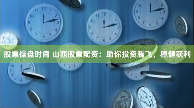 股票操盘时间 山西股票配资：助你投资腾飞，稳健获利