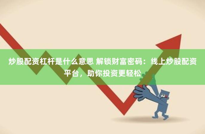 炒股配资杠杆是什么意思 解锁财富密码：线上炒股配资平台，助你投资更轻松