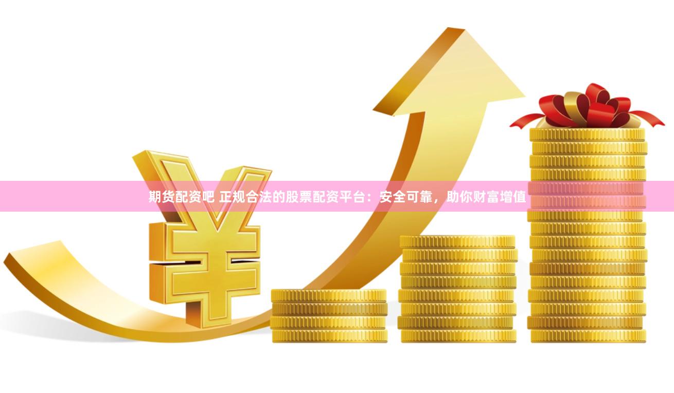 期货配资吧 正规合法的股票配资平台：安全可靠，助你财富增值