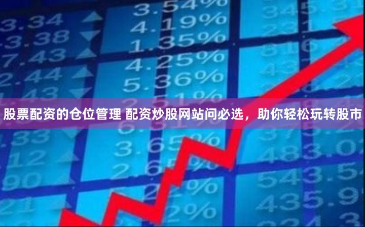 股票配资的仓位管理 配资炒股网站问必选，助你轻松玩转股市
