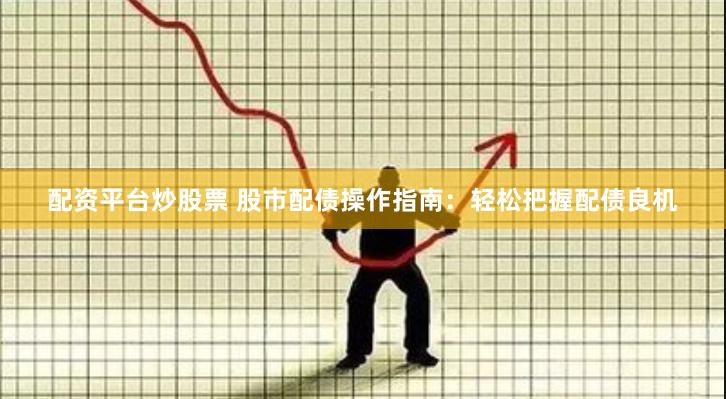 配资平台炒股票 股市配债操作指南：轻松把握配债良机